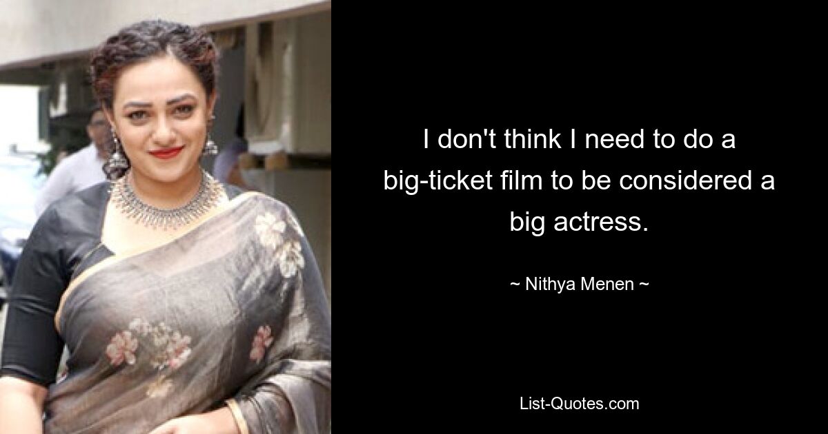 I don't think I need to do a big-ticket film to be considered a big actress. — © Nithya Menen