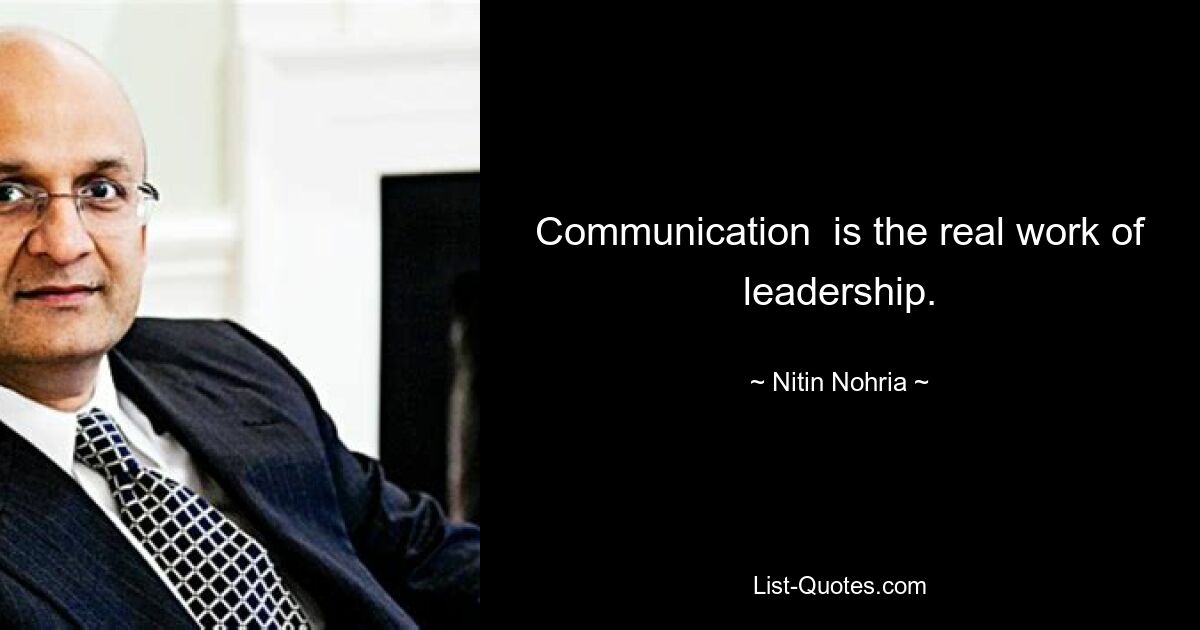 Communication  is the real work of leadership. — © Nitin Nohria