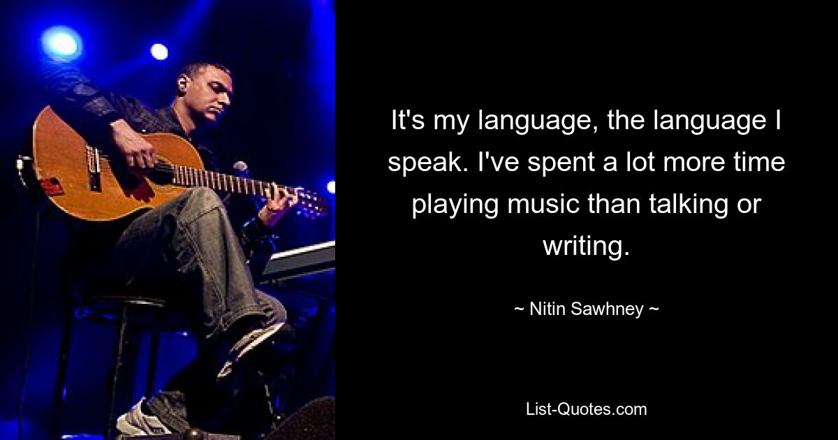 It's my language, the language I speak. I've spent a lot more time playing music than talking or writing. — © Nitin Sawhney