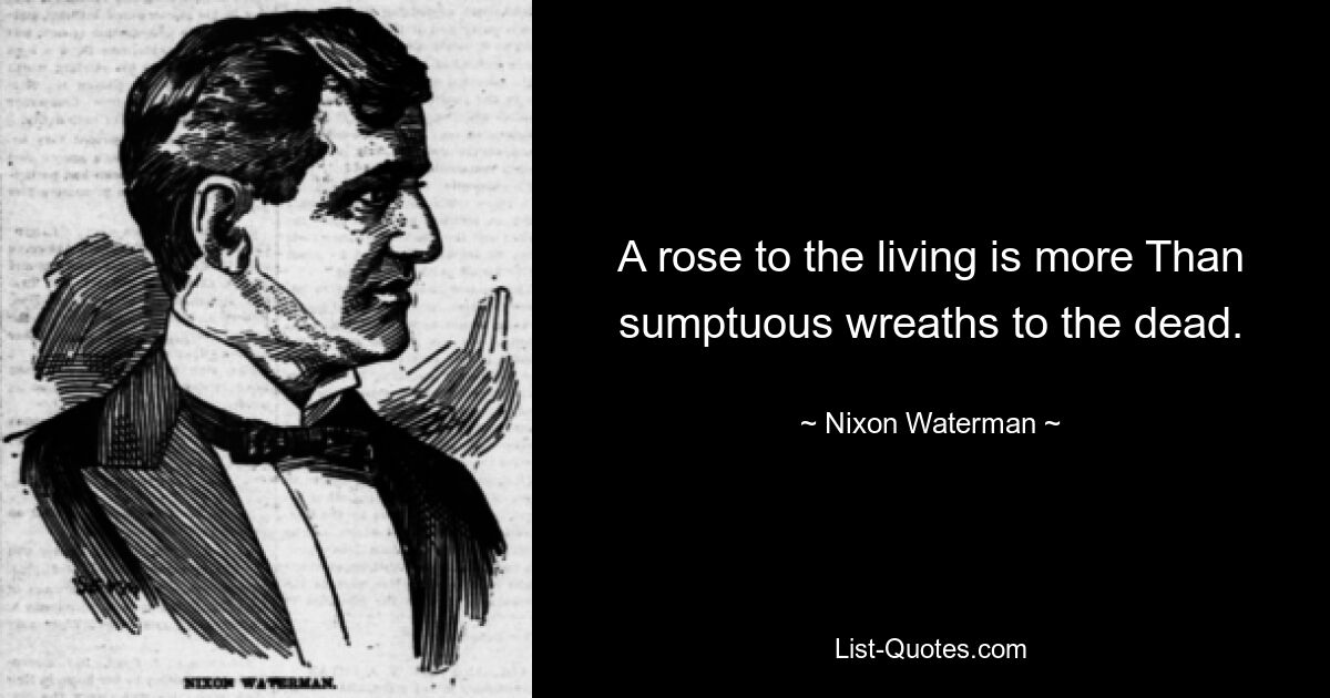 A rose to the living is more Than sumptuous wreaths to the dead. — © Nixon Waterman