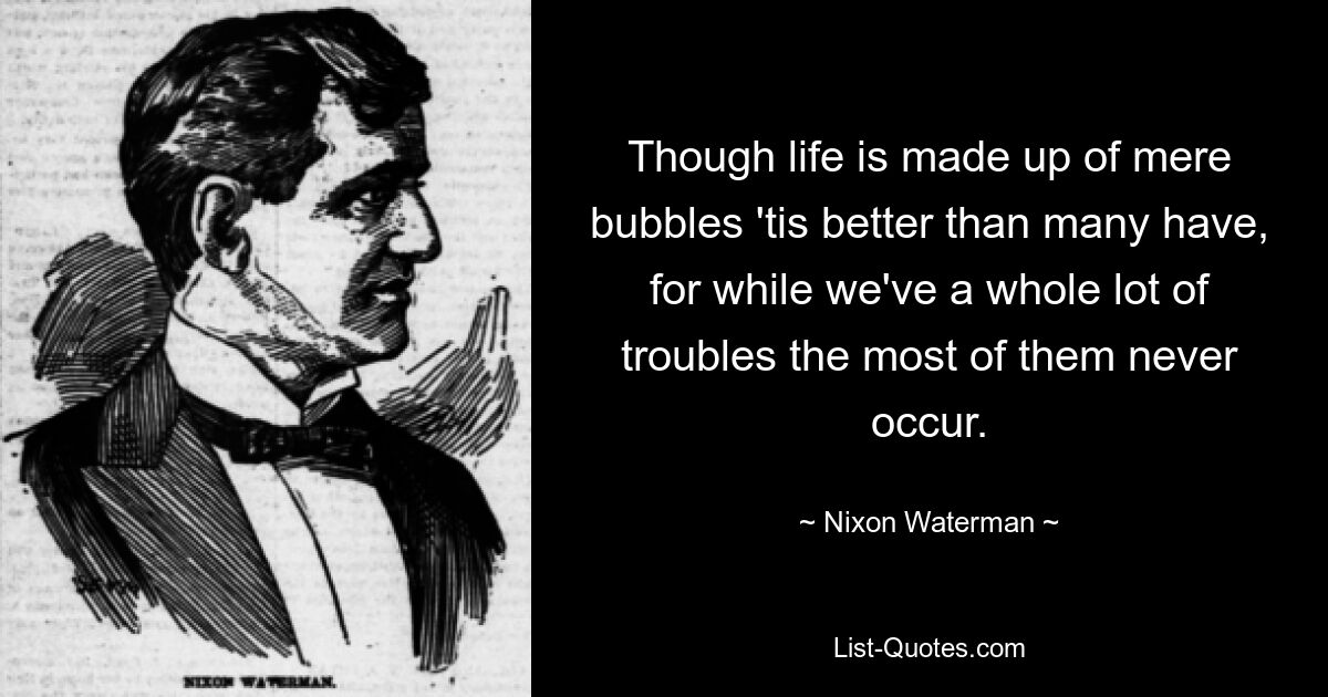 Хотя жизнь состоит из простых пузырей, она лучше, чем у многих, потому что, хотя у нас много неприятностей, большинство из них никогда не возникает. — © Никсон Уотерман