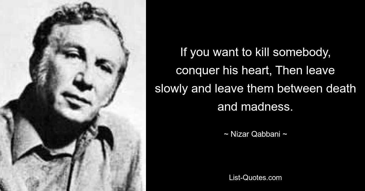 If you want to kill somebody, conquer his heart, Then leave slowly and leave them between death and madness. — © Nizar Qabbani