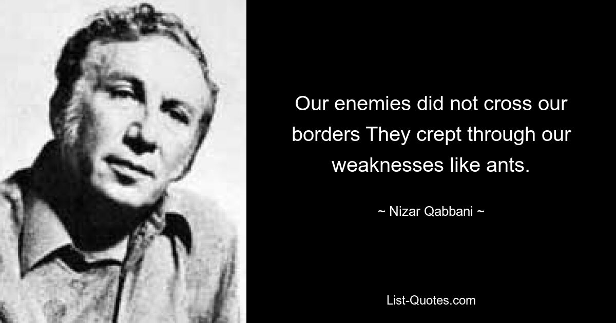 Our enemies did not cross our borders They crept through our weaknesses like ants. — © Nizar Qabbani