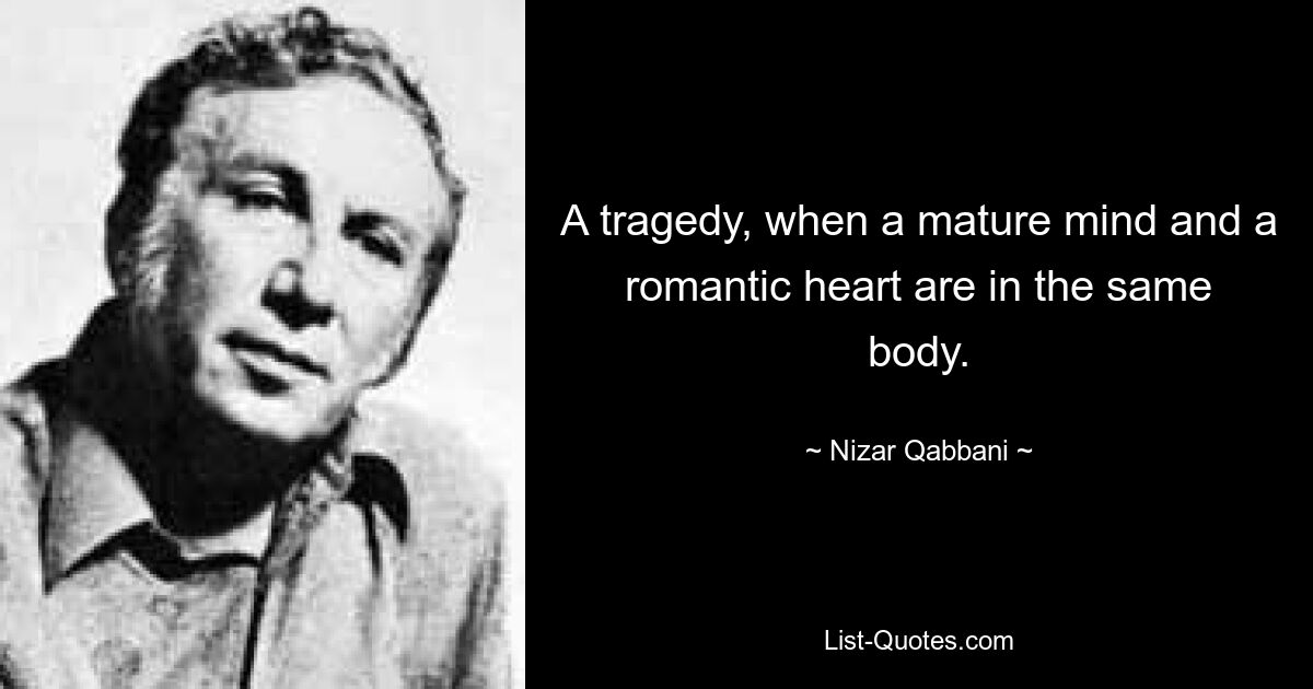 A tragedy, when a mature mind and a romantic heart are in the same body. — © Nizar Qabbani