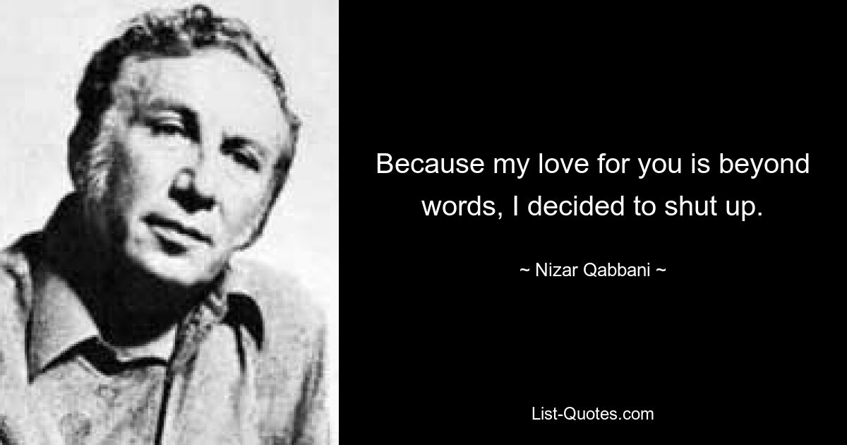 Because my love for you is beyond words, I decided to shut up. — © Nizar Qabbani