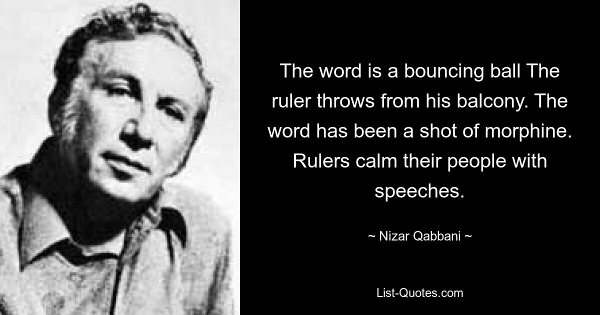 The word is a bouncing ball The ruler throws from his balcony. The word has been a shot of morphine. Rulers calm their people with speeches. — © Nizar Qabbani