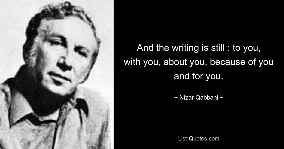 And the writing is still : to you, with you, about you, because of you and for you. — © Nizar Qabbani