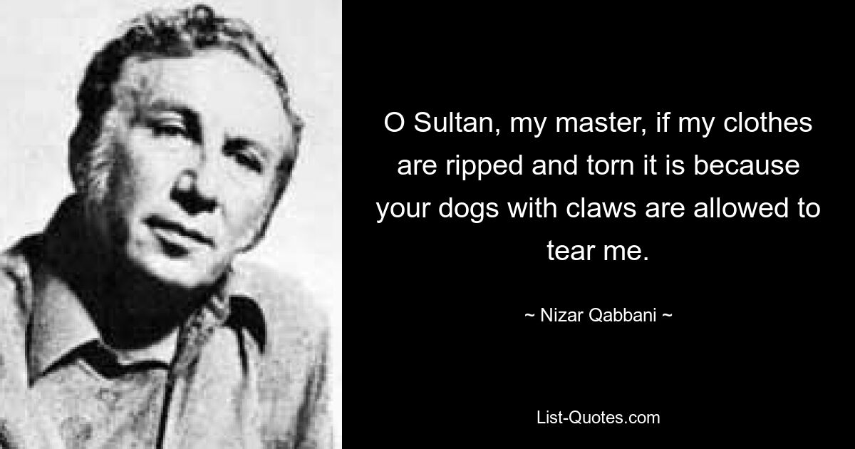 O Sultan, my master, if my clothes are ripped and torn it is because your dogs with claws are allowed to tear me. — © Nizar Qabbani