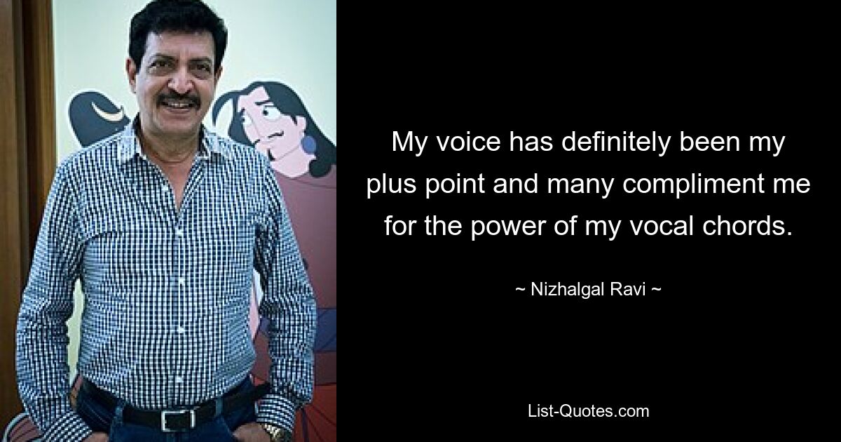 My voice has definitely been my plus point and many compliment me for the power of my vocal chords. — © Nizhalgal Ravi