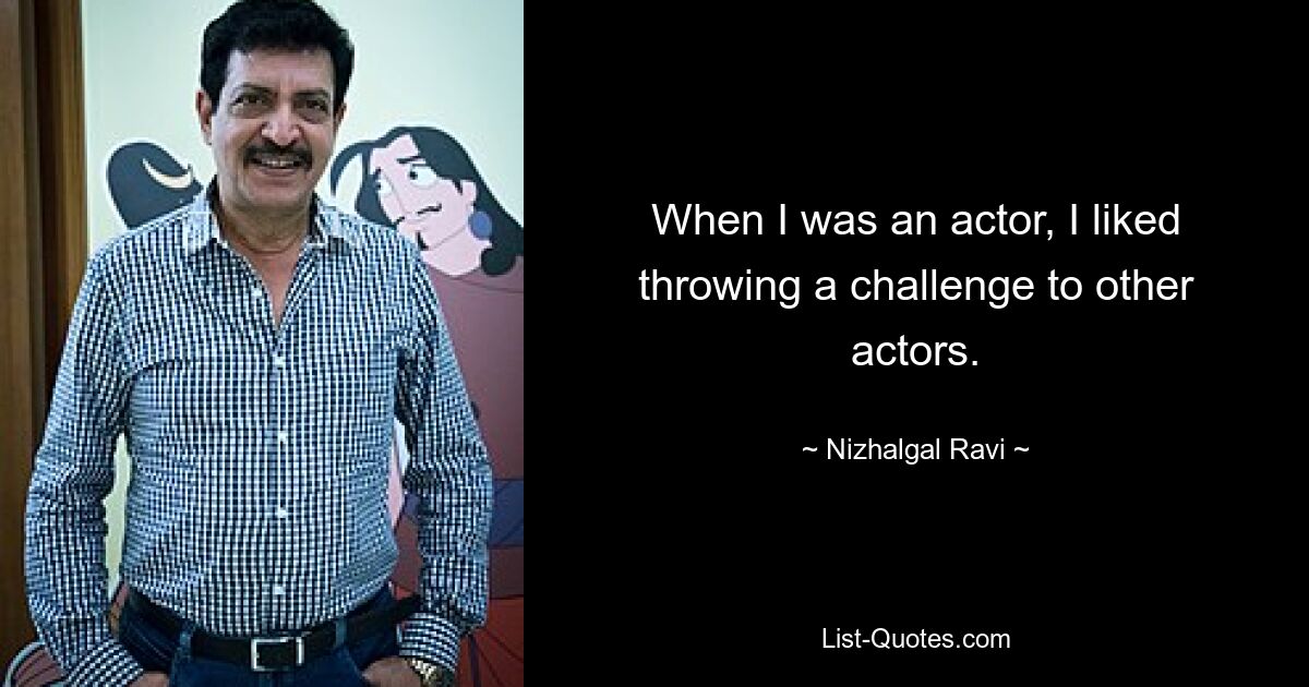 When I was an actor, I liked throwing a challenge to other actors. — © Nizhalgal Ravi