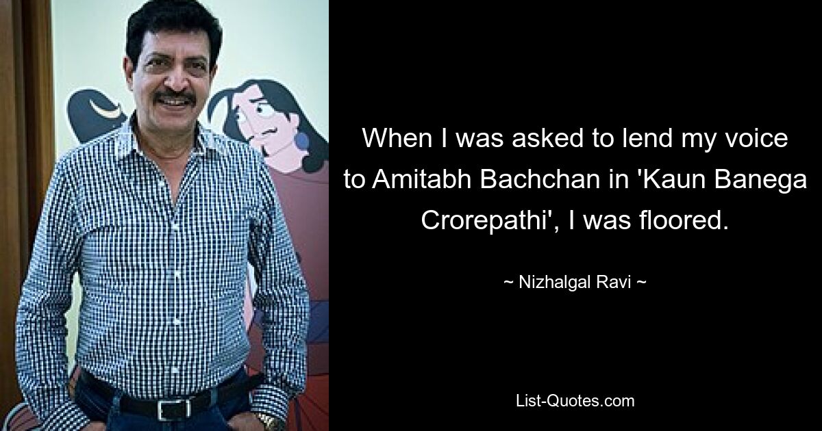 When I was asked to lend my voice to Amitabh Bachchan in 'Kaun Banega Crorepathi', I was floored. — © Nizhalgal Ravi