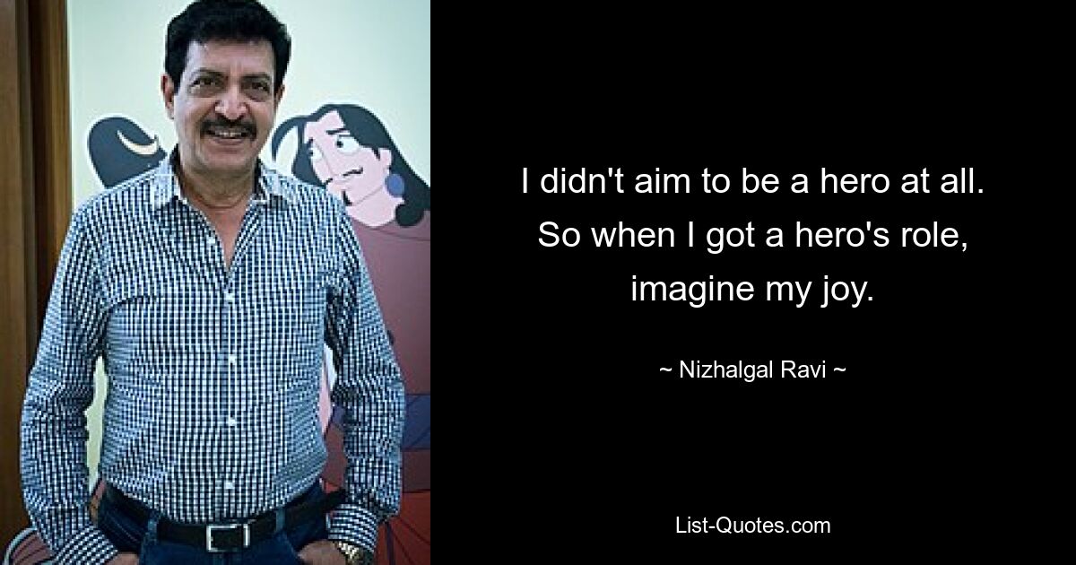 I didn't aim to be a hero at all. So when I got a hero's role, imagine my joy. — © Nizhalgal Ravi