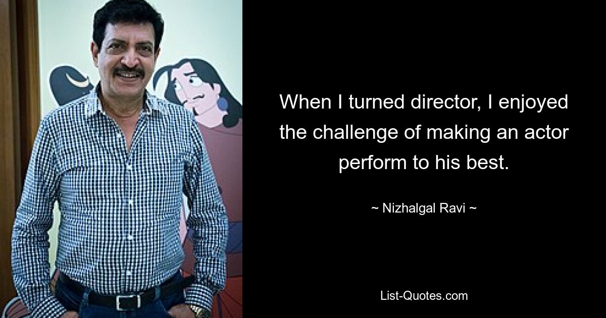 When I turned director, I enjoyed the challenge of making an actor perform to his best. — © Nizhalgal Ravi