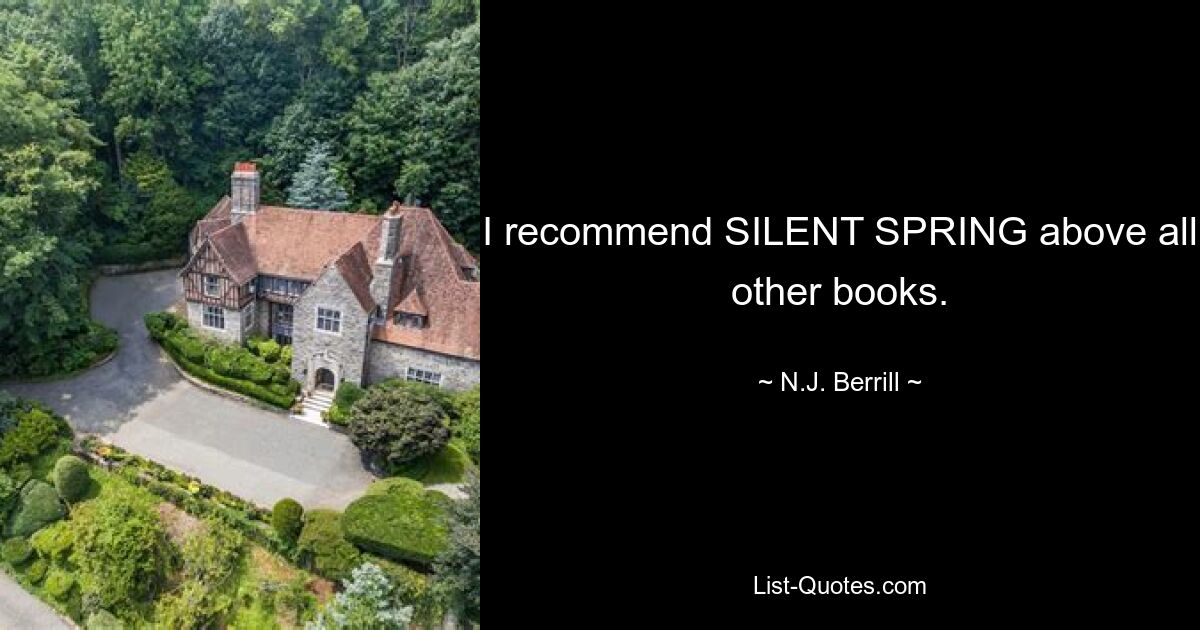 I recommend SILENT SPRING above all other books. — © N.J. Berrill