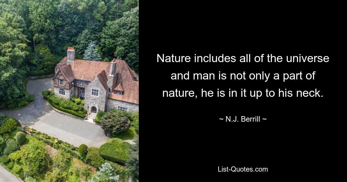 Nature includes all of the universe and man is not only a part of nature, he is in it up to his neck. — © N.J. Berrill