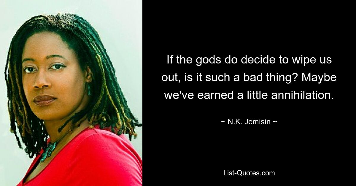 If the gods do decide to wipe us out, is it such a bad thing? Maybe we've earned a little annihilation. — © N.K. Jemisin