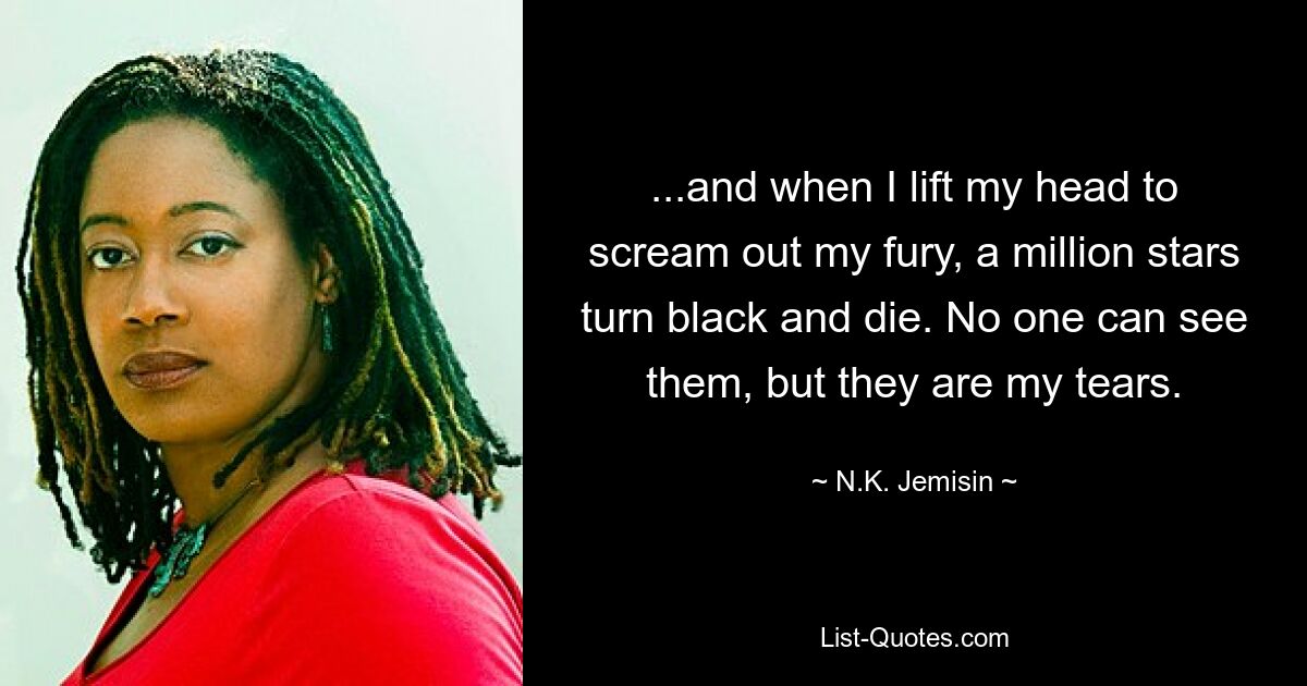 ...and when I lift my head to scream out my fury, a million stars turn black and die. No one can see them, but they are my tears. — © N.K. Jemisin