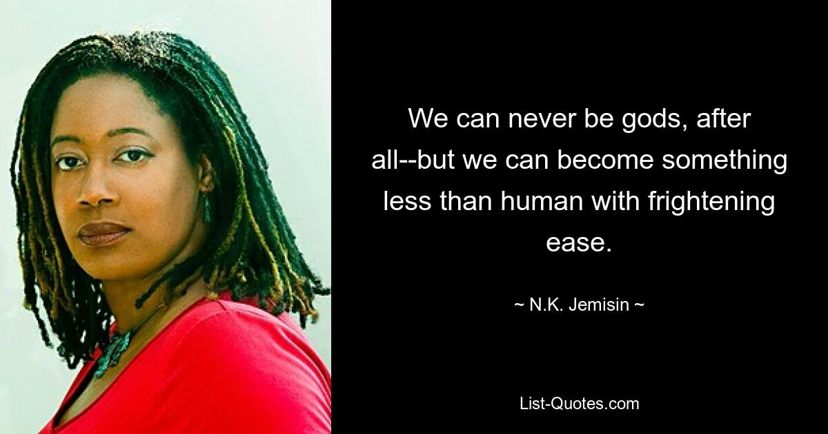 We can never be gods, after all--but we can become something less than human with frightening ease. — © N.K. Jemisin