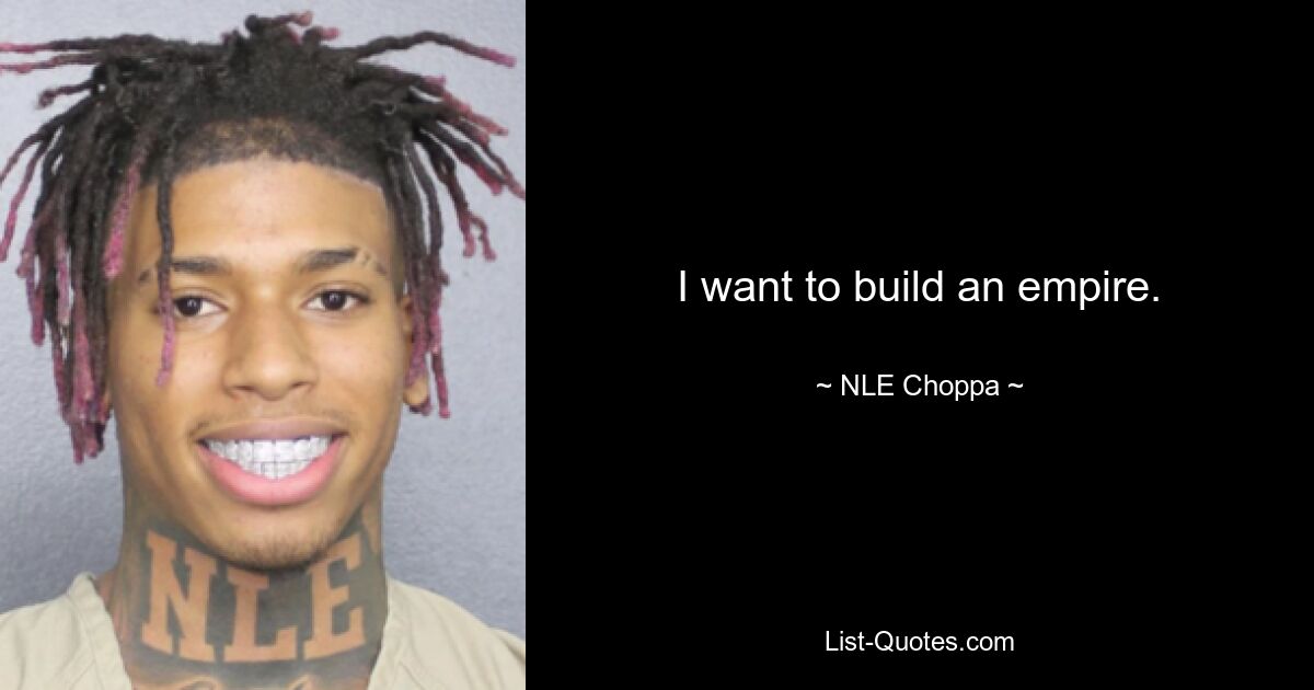 I want to build an empire. — © NLE Choppa