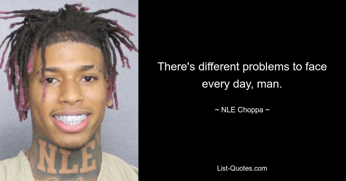 There's different problems to face every day, man. — © NLE Choppa