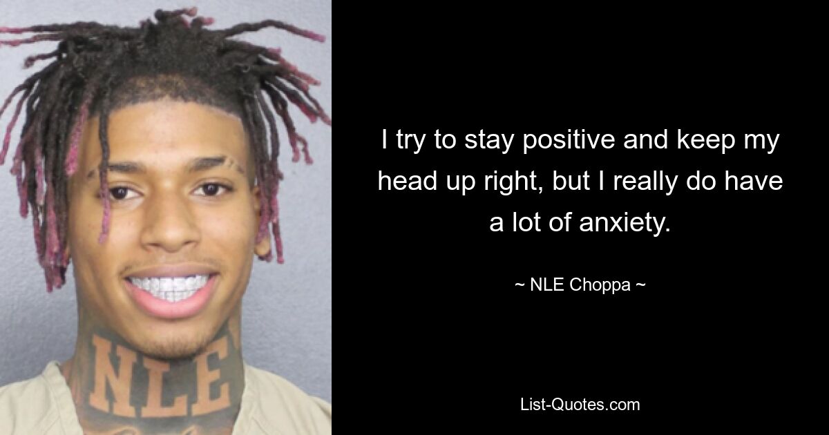 I try to stay positive and keep my head up right, but I really do have a lot of anxiety. — © NLE Choppa