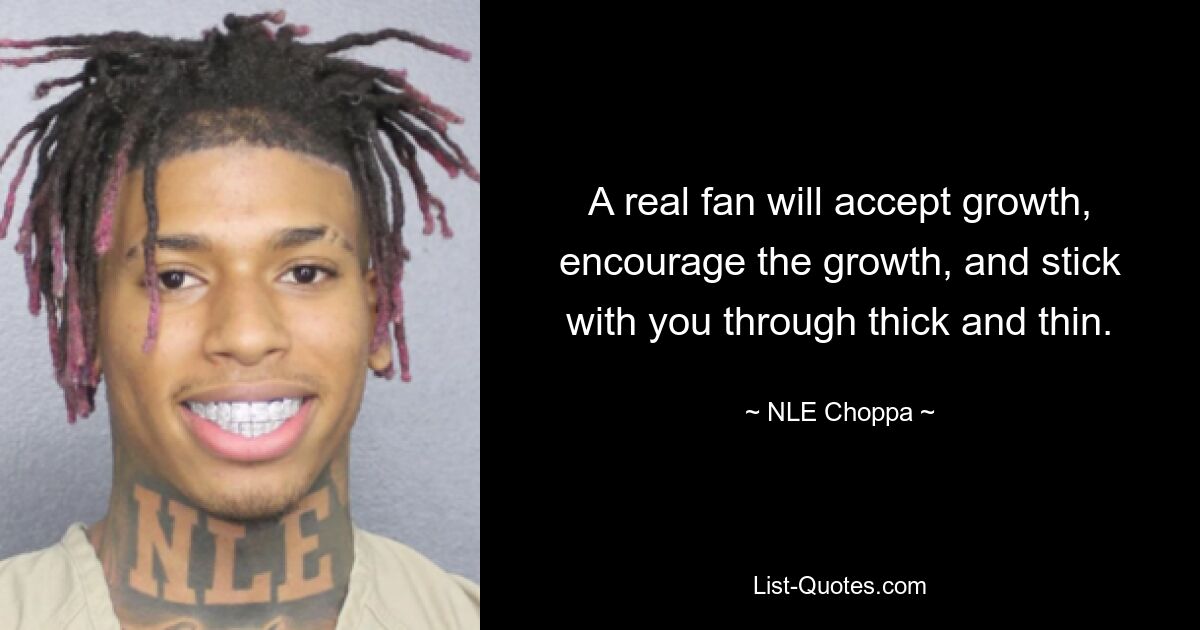 A real fan will accept growth, encourage the growth, and stick with you through thick and thin. — © NLE Choppa