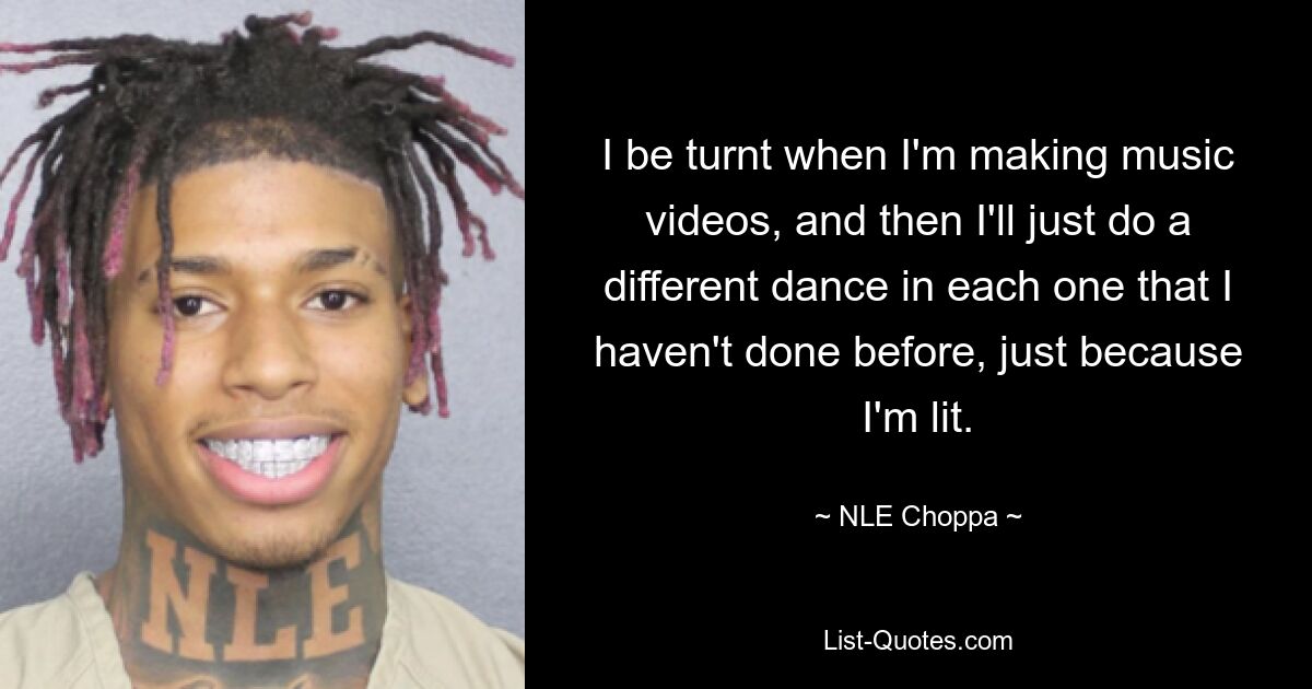 I be turnt when I'm making music videos, and then I'll just do a different dance in each one that I haven't done before, just because I'm lit. — © NLE Choppa