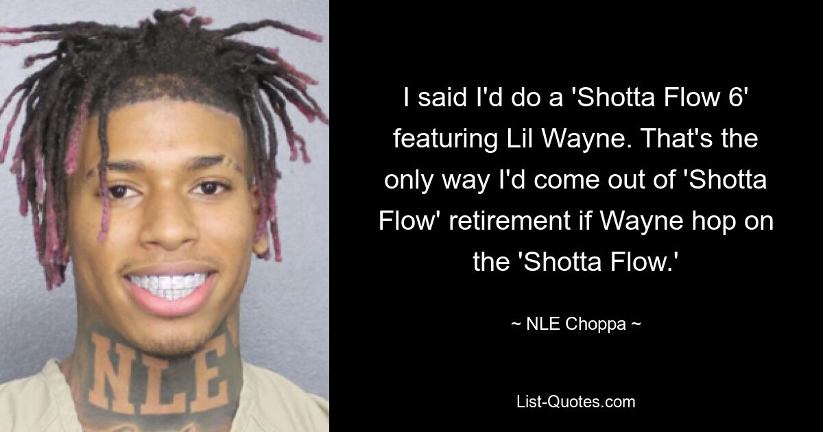 I said I'd do a 'Shotta Flow 6' featuring Lil Wayne. That's the only way I'd come out of 'Shotta Flow' retirement if Wayne hop on the 'Shotta Flow.' — © NLE Choppa