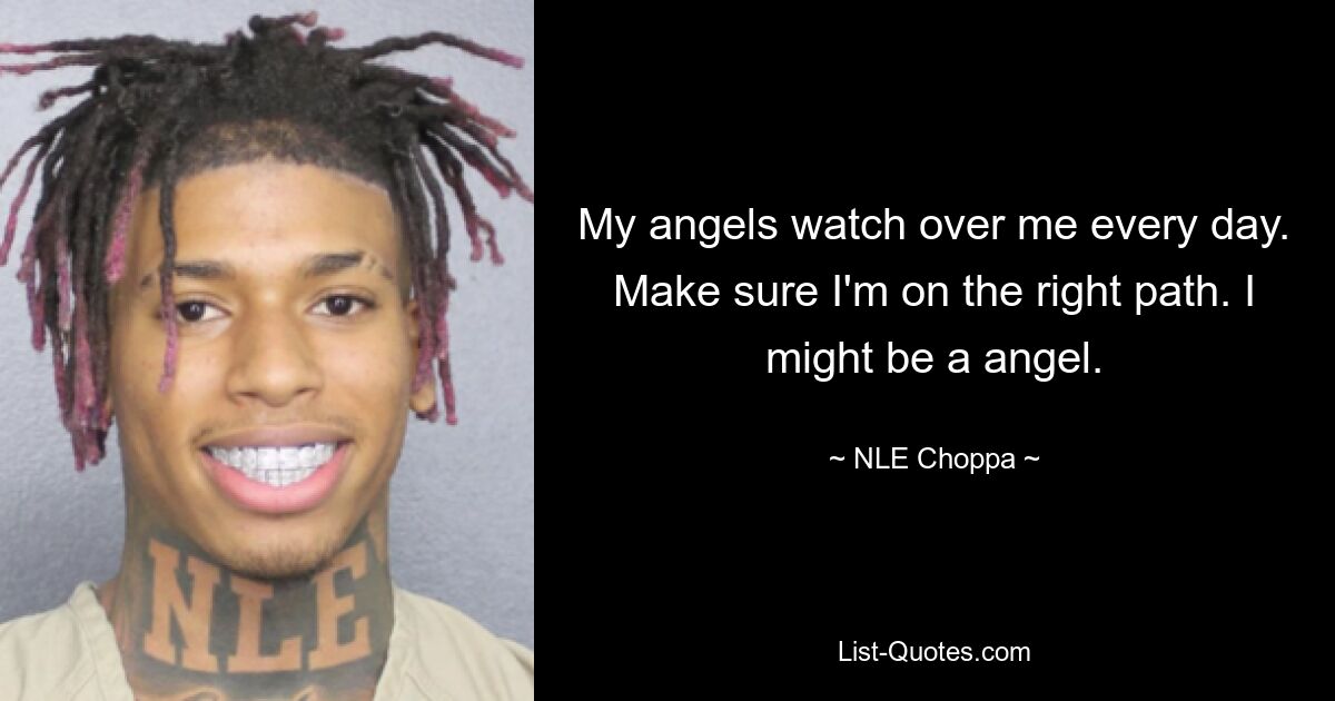 My angels watch over me every day. Make sure I'm on the right path. I might be a angel. — © NLE Choppa