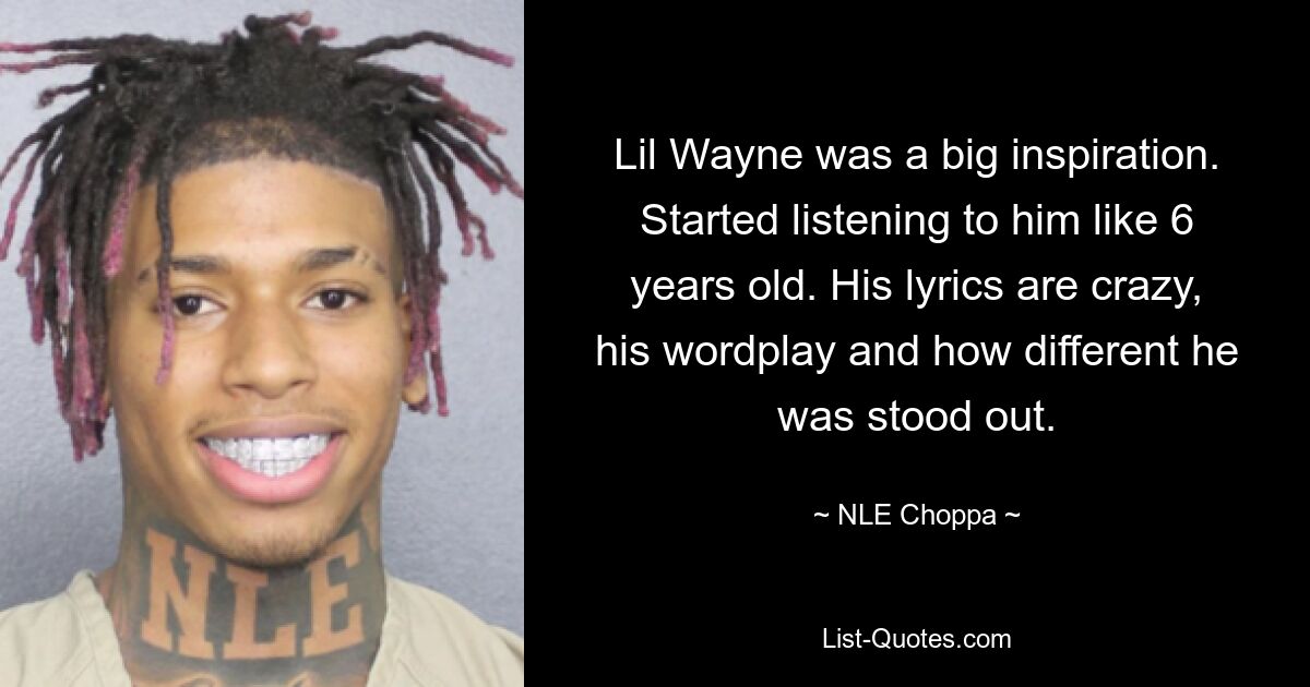 Lil Wayne was a big inspiration. Started listening to him like 6 years old. His lyrics are crazy, his wordplay and how different he was stood out. — © NLE Choppa