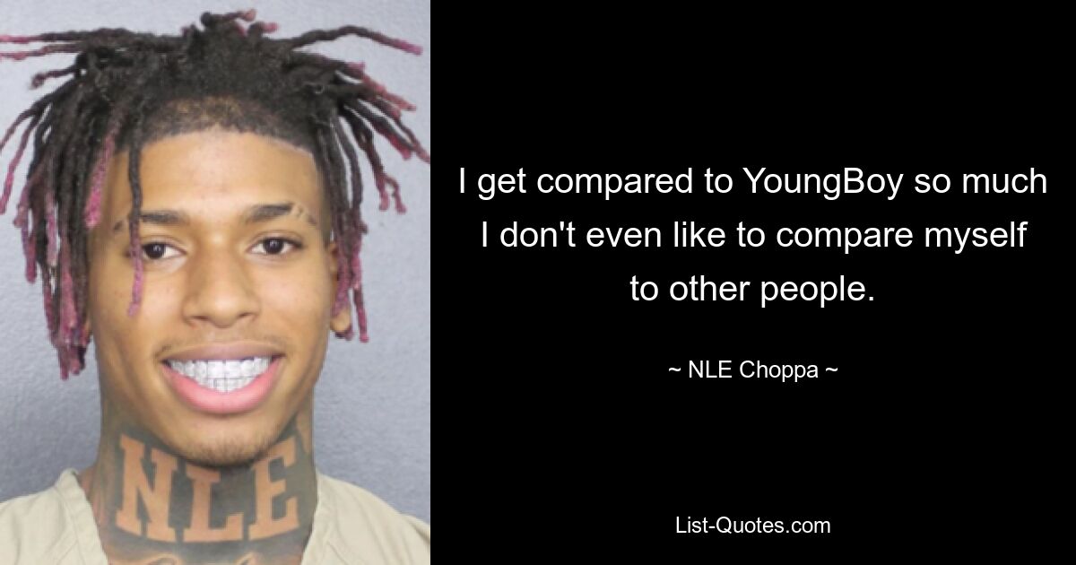 I get compared to YoungBoy so much I don't even like to compare myself to other people. — © NLE Choppa