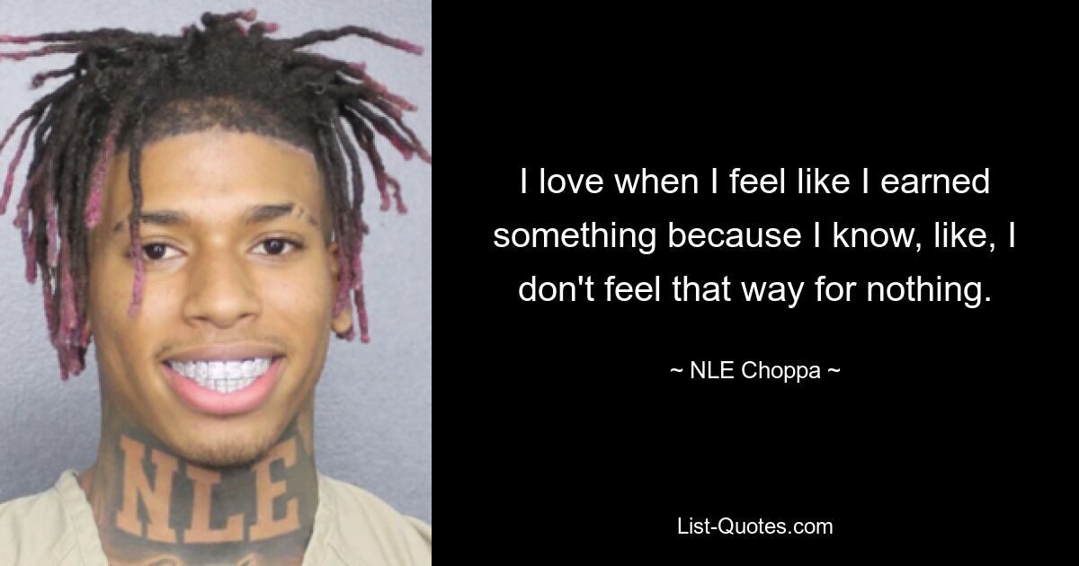 I love when I feel like I earned something because I know, like, I don't feel that way for nothing. — © NLE Choppa