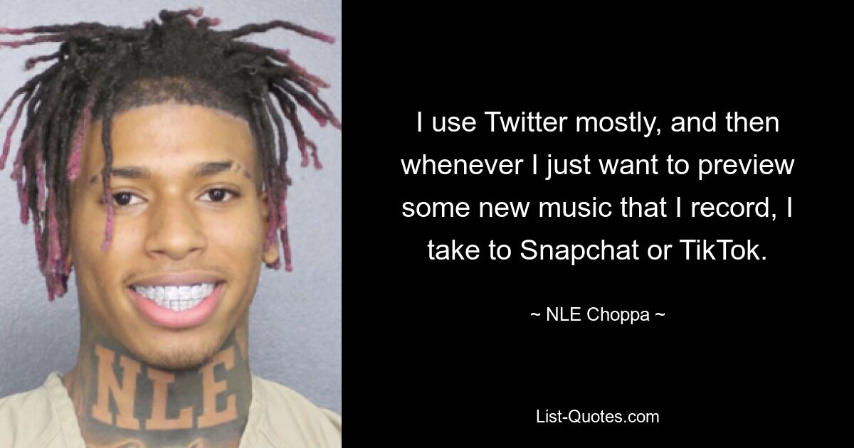 I use Twitter mostly, and then whenever I just want to preview some new music that I record, I take to Snapchat or TikTok. — © NLE Choppa