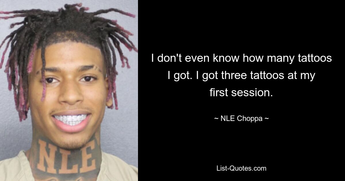 I don't even know how many tattoos I got. I got three tattoos at my first session. — © NLE Choppa