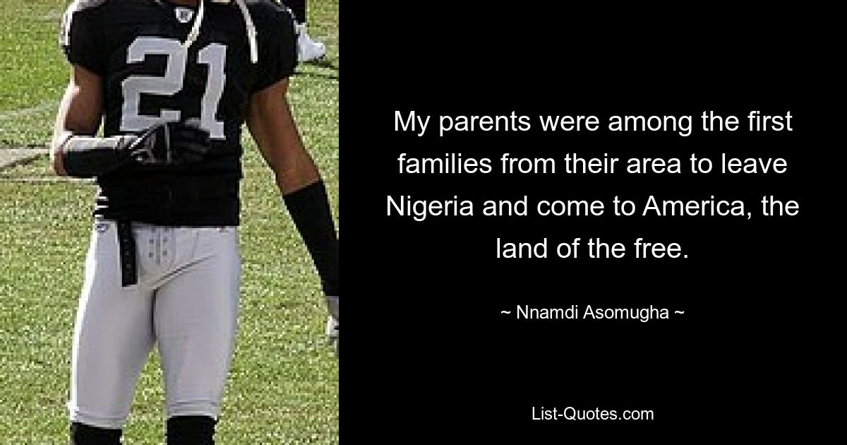 My parents were among the first families from their area to leave Nigeria and come to America, the land of the free. — © Nnamdi Asomugha