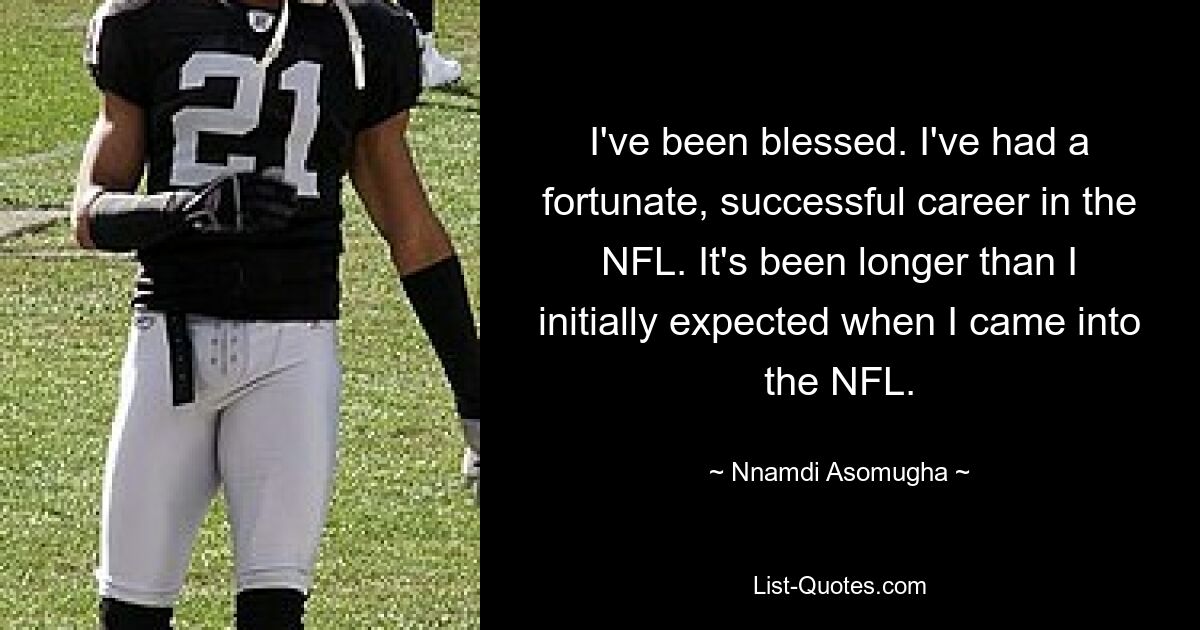 I've been blessed. I've had a fortunate, successful career in the NFL. It's been longer than I initially expected when I came into the NFL. — © Nnamdi Asomugha