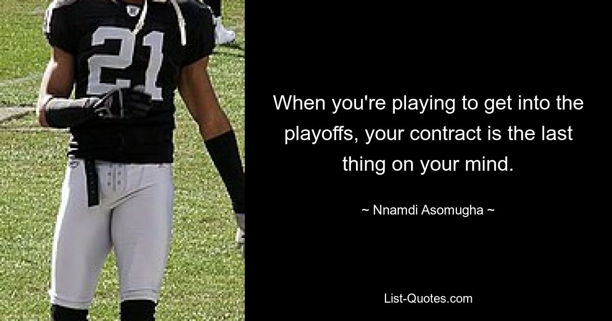 When you're playing to get into the playoffs, your contract is the last thing on your mind. — © Nnamdi Asomugha