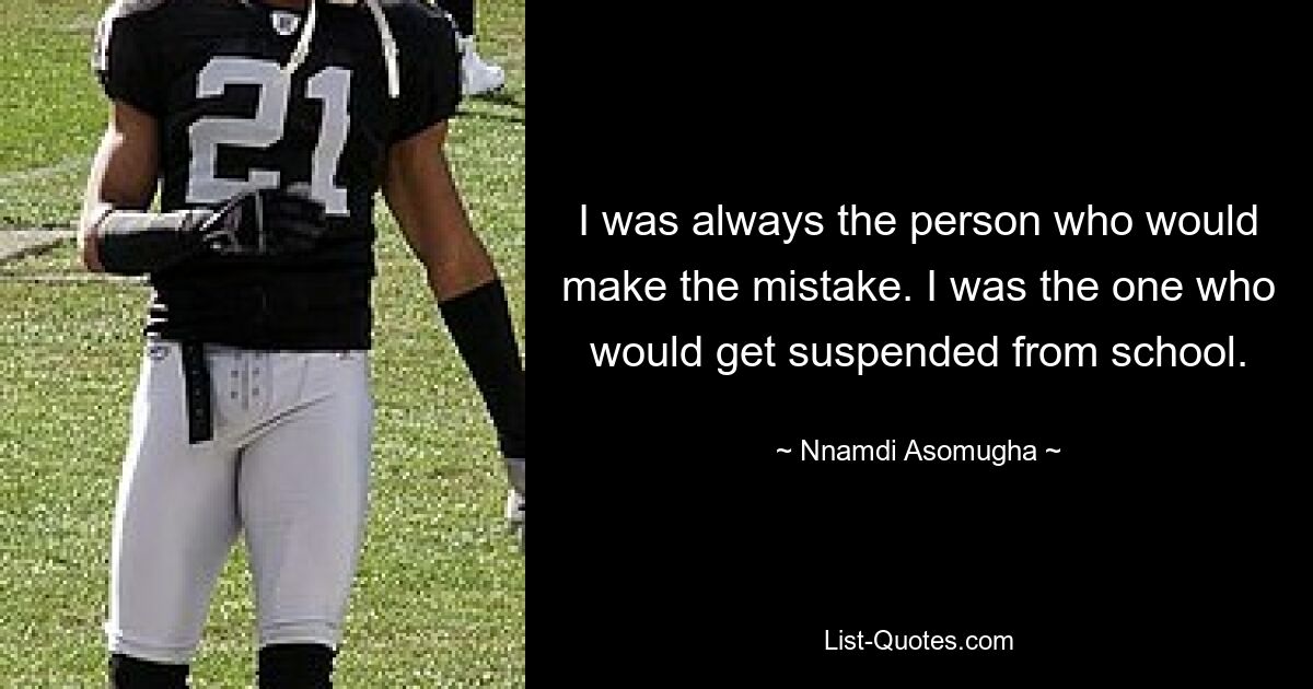 I was always the person who would make the mistake. I was the one who would get suspended from school. — © Nnamdi Asomugha