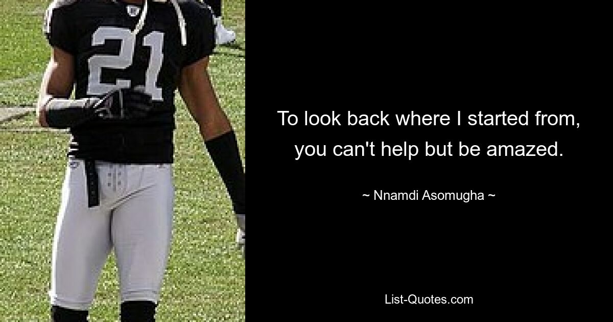 To look back where I started from, you can't help but be amazed. — © Nnamdi Asomugha