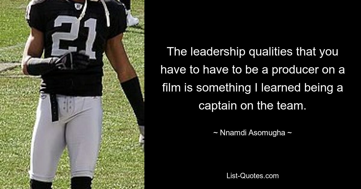 The leadership qualities that you have to have to be a producer on a film is something I learned being a captain on the team. — © Nnamdi Asomugha