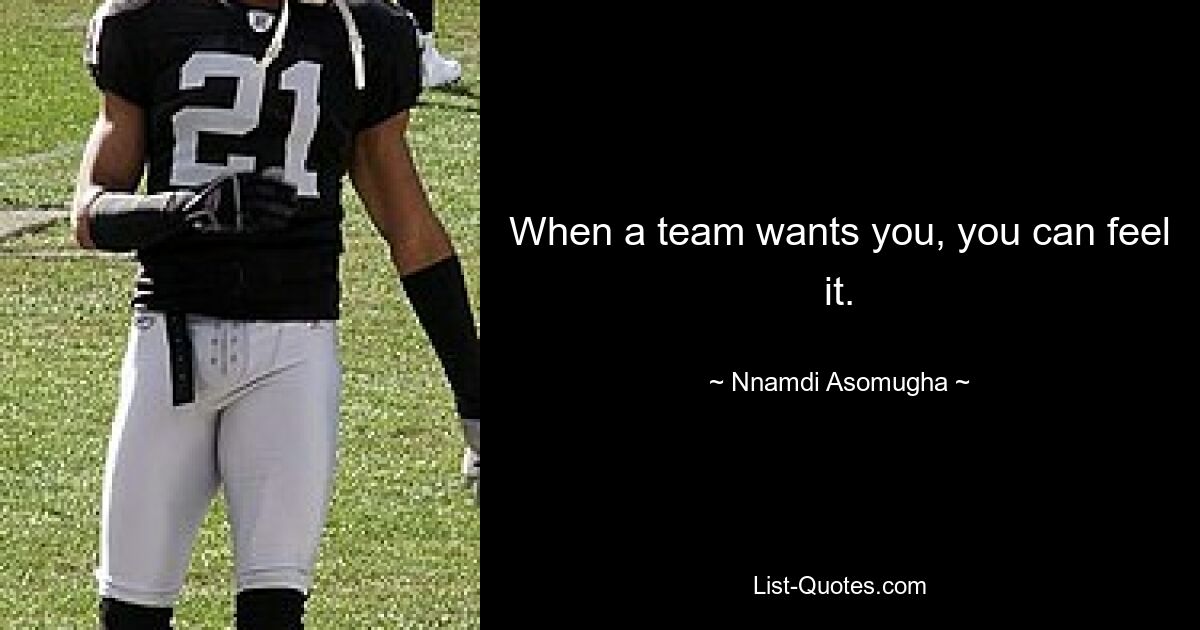 When a team wants you, you can feel it. — © Nnamdi Asomugha