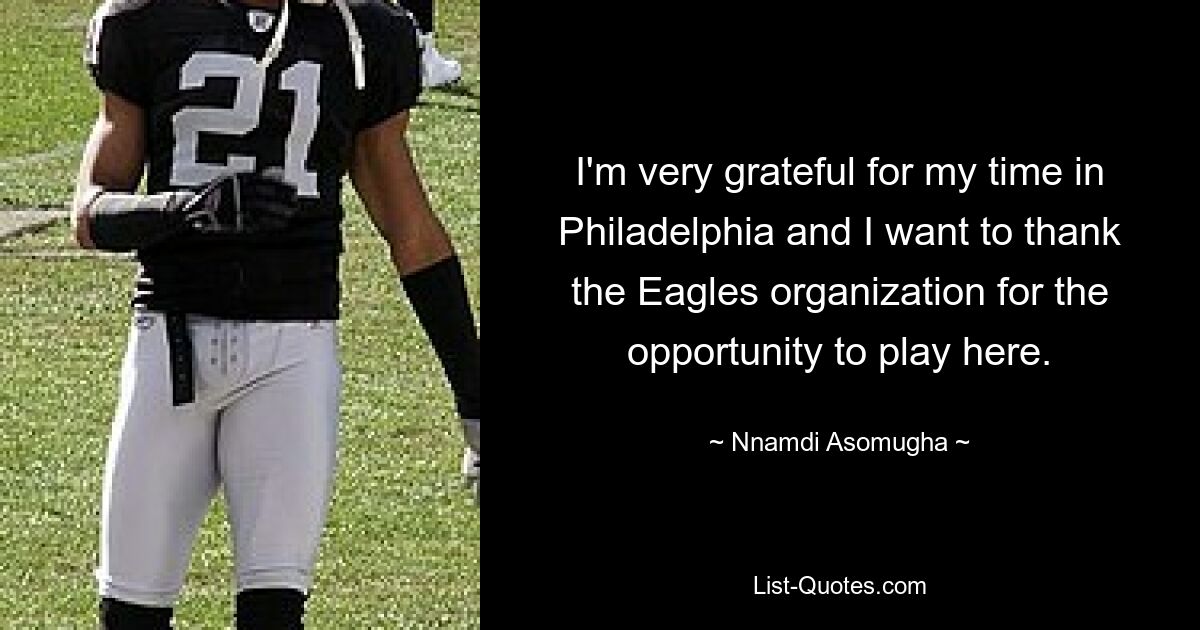 I'm very grateful for my time in Philadelphia and I want to thank the Eagles organization for the opportunity to play here. — © Nnamdi Asomugha