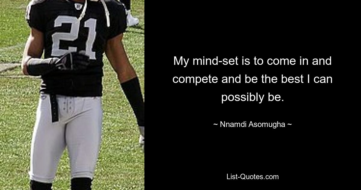 My mind-set is to come in and compete and be the best I can possibly be. — © Nnamdi Asomugha