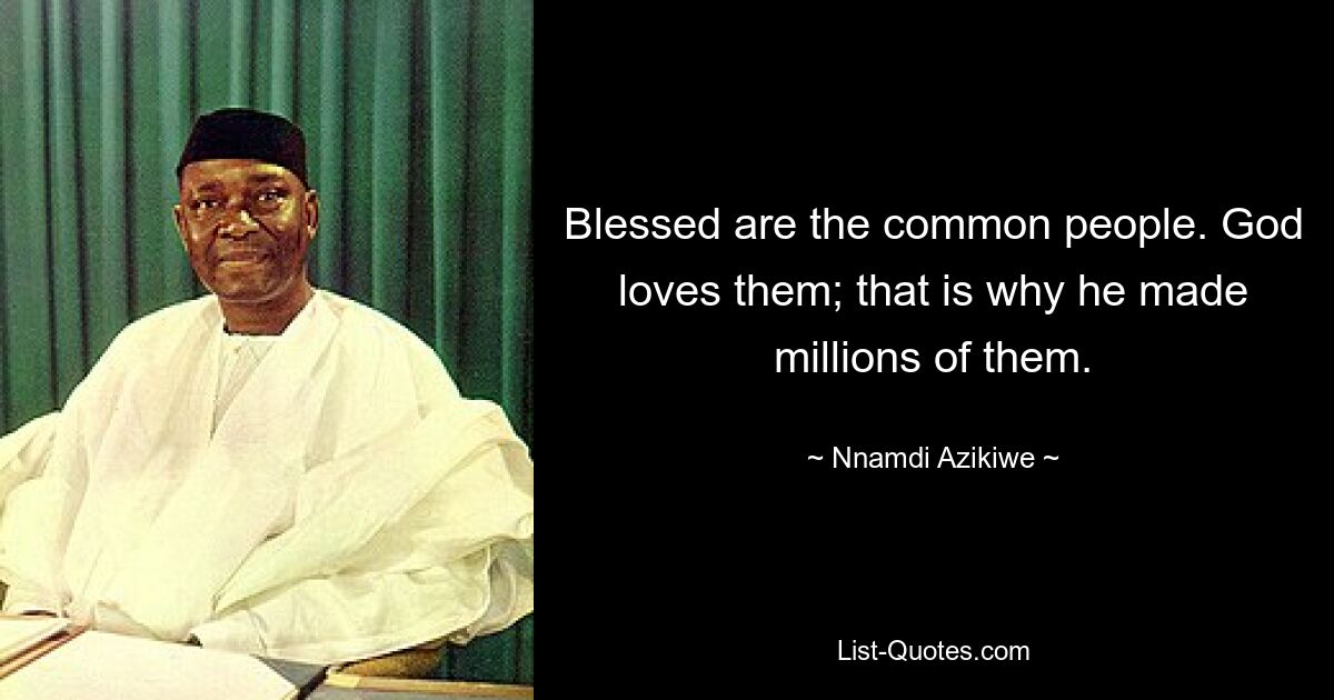 Blessed are the common people. God loves them; that is why he made millions of them. — © Nnamdi Azikiwe