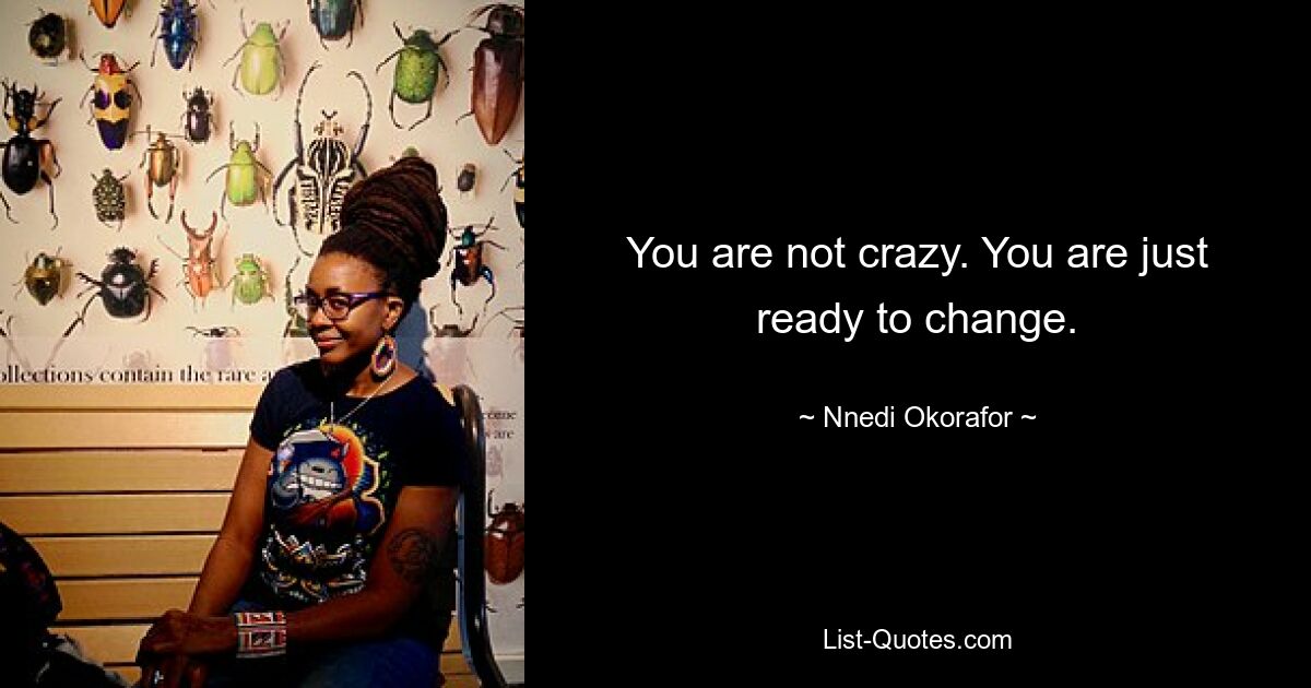 You are not crazy. You are just ready to change. — © Nnedi Okorafor