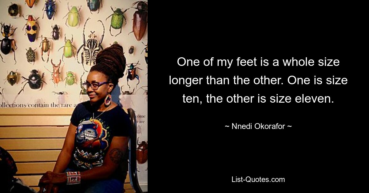 One of my feet is a whole size longer than the other. One is size ten, the other is size eleven. — © Nnedi Okorafor