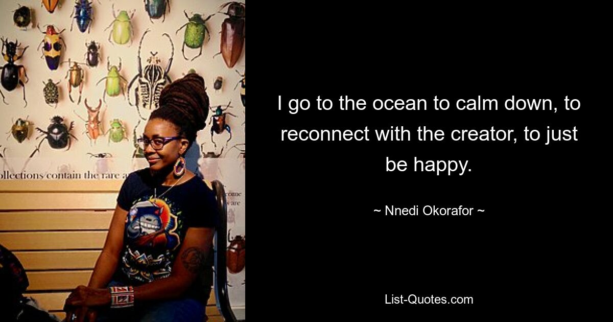 I go to the ocean to calm down, to reconnect with the creator, to just be happy. — © Nnedi Okorafor