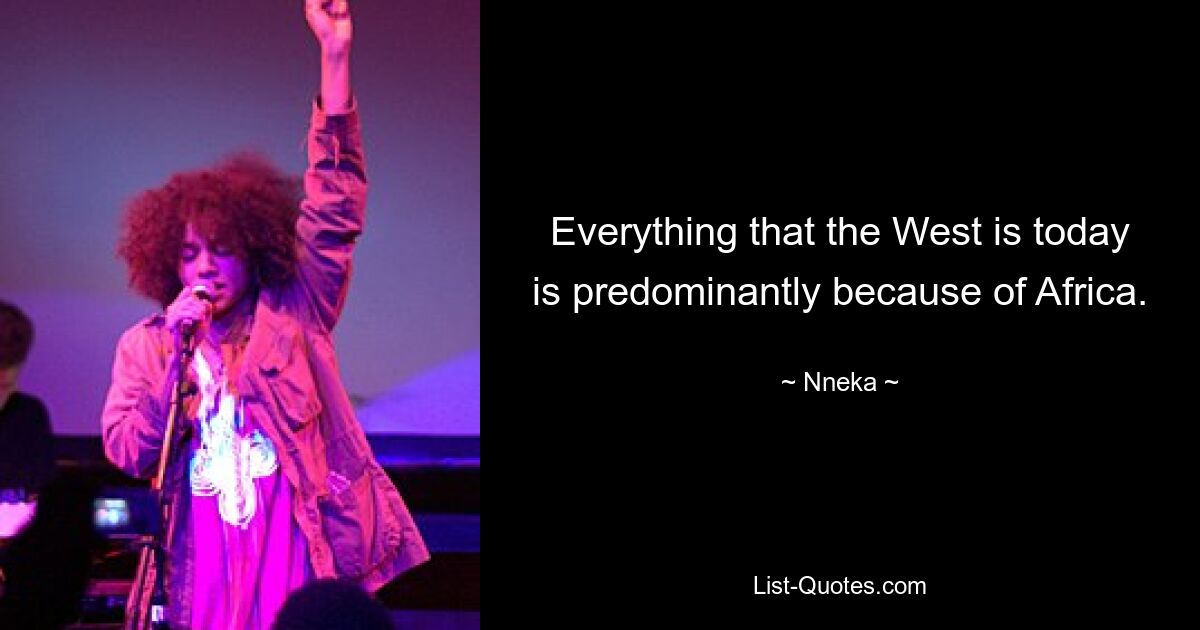 Everything that the West is today is predominantly because of Africa. — © Nneka