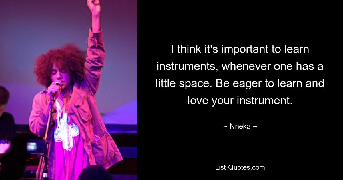 I think it's important to learn instruments, whenever one has a little space. Be eager to learn and love your instrument. — © Nneka