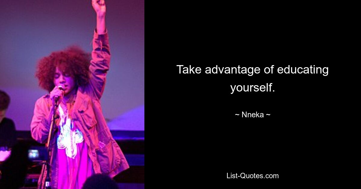 Take advantage of educating yourself. — © Nneka